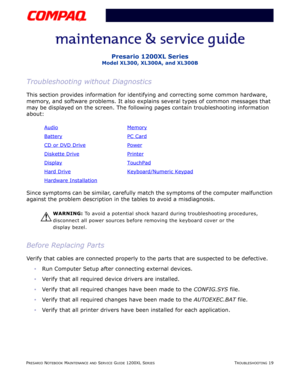 Page 56PRESARIO NOTEBOOK MAINTENANCE AND SERVICE GUIDE 1200XL SERIESTROUBLESHOOTING 19
Presario 1200XL Series
Model XL300, XL300A, and XL300B
Troubleshooting without Diagnostics
This section provides information for identifying and correcting some common hardware, 
memory, and software problems. It also explains several types of common messages that 
may be displayed on the screen. The following pages contain troubleshooting information 
about:
Since symptoms can be similar, carefully match the symptoms of the...