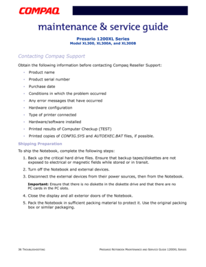 Page 7336 TROUBLESHOOTINGPRESARIO NOTEBOOK MAINTENANCE AND SERVICE GUIDE 1200XL SERIES
Presario 1200XL Series
Model XL300, XL300A, and XL300B
Contacting Compaq Support
Obtain the following information before contacting Compaq Reseller Support: 
Product name 
Product serial number 
Purchase date 
Conditions in which the problem occurred 
Any error messages that have occurred 
Hardware configuration 
Type of printer connected 
Hardware/software installed 
Printed results of Computer Checkup (TEST)...