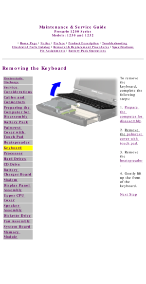 Page 51United States     January 3, 2003 
 
Maintenance & Service Guide
Presario 1200 Series
Models: 1230 and 1232 
 | Home Page | Notice | Preface | Product Description | Troubleshooting  
Illustrated Parts Catalog | Removal & Replacement Procedures | Specifications 
Pin Assignments | Battery Pack Operations
Removing the Keyboard
Electrostatic 
Discharge
Service 
Considerations
Cables and 
Connectors
Preparing the 
Computer for 
Disassembly
Battery Pack
Palmrest 
Cover with 
Touch Pad
Heatspreader
Keyboard...