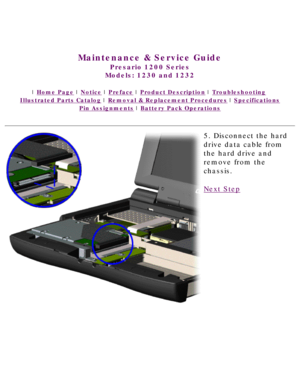 Page 56United States     January 3, 2003 
 
Maintenance & Service Guide
Presario 1200 Series
Models: 1230 and 1232 
 | Home Page | Notice | Preface | Product Description | Troubleshooting  
Illustrated Parts Catalog | Removal & Replacement Procedures | Specifications 
Pin Assignments | Battery Pack Operations
5. Disconnect the hard 
drive data cable from 
the hard drive and 
remove from the 
chassis.
Next Step
 
 
privacy statement
legal notices 