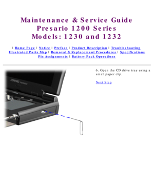 Page 59Maintenance & Service GuidePresario 1200 Series
Models: 1230 and 1232 
 | Home Page | Notice | Preface | Product Description | Troubleshooting  
Illustrated Parts Map | Removal & Replacement Procedures | Specifications 
Pin Assignments | Battery Pack Operations
6. Open the CD drive tray using a 
small paper clip.
Next Step
 
   