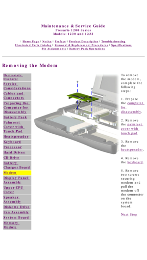 Page 62United States     January 3, 2003 
 
Maintenance & Service Guide
Presario 1200 Series
Models: 1230 and 1232 
 | Home Page | Notice | Preface | Product Description | Troubleshooting  
Illustrated Parts Catalog | Removal & Replacement Procedures | Specifications 
Pin Assignments | Battery Pack Operations
Removing the Modem
Electrostatic 
Discharge
Service 
Considerations
Cables and 
Connectors
Preparing the 
Computer for 
Disassembly
Battery Pack
Palmrest 
Cover with 
Touch Pad
Heatspreader
Keyboard...