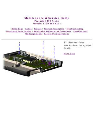 Page 78United States     January 3, 2003 
 
Maintenance & Service Guide
Presario 1200 Series
Models: 1230 and 1232 
 | Home Page | Notice | Preface | Product Description | Troubleshooting  
Illustrated Parts Catalog | Removal & Replacement Procedures | Specifications 
Pin Assignments | Battery Pack Operations
17. Remove three 
screws from the system 
board.
Next Step
 
 
privacy statement
legal notices 