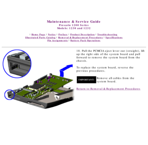 Page 79United States     January 3, 2003 
 
Maintenance & Service Guide
Presario 1200 Series
Models: 1230 and 1232 
 | Home Page | Notice | Preface | Product Description | Troubleshooting  
Illustrated Parts Catalog | Removal & Replacement Procedures | Specifications 
Pin Assignments | Battery Pack Operations
18. Pull the PCMCIA eject lever out (straight), lift 
up the right side of the system board and pull 
forward to remove the system board from the 
chassis.
To replace the system board, reverse the...