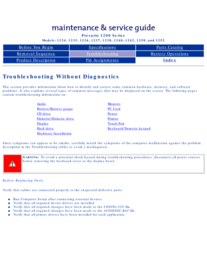 Page 19Compaq Presario Series Maintenance and Service Guide 
United States     December 6, 2002
Presario 1200 Series
Models: 1234, 1235, 1236, 1237, 1238, 1240, 1242, 1250, and 1252 
Before You BeginSpecificationsParts Catalog
Removal SequenceTroubleshootingBattery Operations
Product DescriptionPin AssignmentsIndex
Troubleshooting Without Diagnostics
This section provides information about how to identify and correct some\
 common hardware, memory, and software 
problems. It also explains several types of...