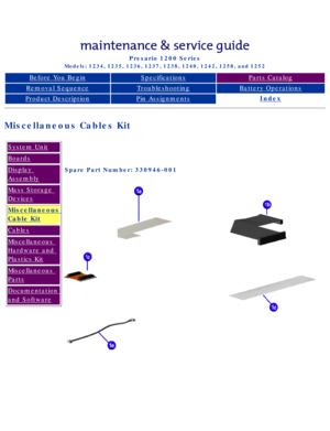 Page 29Compaq Presario Series Maintenance and Service Guide 
United States     December 6, 2002
Presario 1200 Series
Models: 1234, 1235, 1236, 1237, 1238, 1240, 1242, 1250, and 1252 
Before You BeginSpecificationsParts Catalog
Removal SequenceTroubleshootingBattery Operations
Product DescriptionPin AssignmentsIndex
Miscellaneous Cables Kit 
System Unit
Boards
Display 
Assembly
Mass Storage 
Devices
Miscellaneous 
Cable Kit
Cables
Miscellaneous 
Hardware and 
Plastics Kit
Miscellaneous 
Parts
Documentation 
and...