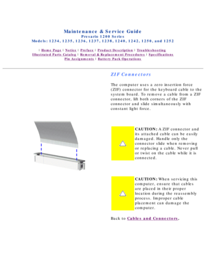 Page 38Compaq.com - Compaq Presario 1200 Series Maintenance and Service Guide \
- Models: 1234, 1235, 1236, 1237, 1238, 1240, 1242, 1250, and 1252
United States     December 6, 2002 
 
Maintenance & Service Guide
Presario 1200 Series
Models: 1234, 1235, 1236, 1237, 1238, 1240, 1242, 1250, and 1252 
 | Home Page | Notice | Preface | Product Description | Troubleshooting  
Illustrated Parts Catalog | Removal & Replacement Procedures | Specifications 
Pin Assignments | Battery Pack Operations
ZIF Connectors
The...