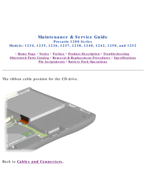 Page 40Compaq.com - Compaq Presario 1200 Series Maintenance and Service Guide \
- Models: 1234, 1235, 1236, 1237, 1238, 1240, 1242, 1250, and 1252
United States     December 6, 2002 
 
 
Maintenance & Service Guide
Presario 1200 Series
Models: 1234, 1235, 1236, 1237, 1238, 1240, 1242, 1250, and 1252 
 | Home Page | Notice | Preface | Product Description | Troubleshooting  
Illustrated Parts Catalog | Removal & Replacement Procedures | Specifications 
Pin Assignments | Battery Pack Operations
The ribbon cable...