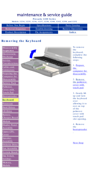 Page 48Compaq Presario Series Maintenance and Service Guide 
United States     December 6, 2002
Presario 1200 Series
Models: 1234, 1235, 1236, 1237, 1238, 1240, 1242, 1250, and 1252 
Before You BeginSpecificationsParts Catalog
Removal SequenceTroubleshootingBattery Operations
Product DescriptionPin AssignmentsIndex
Removing the Keyboard
Disassembly 
Sequence
Electrostatic 
Discharge
Service 
Considerations
Cables and 
Connectors
Preparing the 
Computer for 
Disassembly
Battery Pack
Palmrest 
Cover with 
Touch...