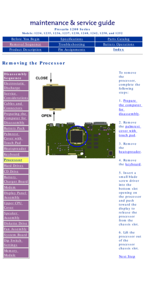 Page 50Compaq Presario Series Maintenance and Service Guide 
United States     December 6, 2002
Presario 1200 Series
Models: 1234, 1235, 1236, 1237, 1238, 1240, 1242, 1250, and 1252 
Before You BeginSpecificationsParts Catalog
Removal SequenceTroubleshootingBattery Operations
Product DescriptionPin AssignmentsIndex
Removing the Processor
Disassembly 
Sequence
Electrostatic 
Discharge
Service 
Considerations
Cables and 
Connectors
Preparing the 
Computer for 
Disassembly
Battery Pack
Palmrest 
Cover with 
Touch...