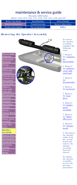 Page 67Compaq Presario Series Maintenance and Service Guide 
United States     December 6, 2002
Presario 1200 Series
Models: 1234, 1235, 1236, 1237, 1238, 1240, 1242, 1250, and 1252 
Before You BeginSpecificationsParts Catalog
Removal SequenceTroubleshootingBattery Operations
Product DescriptionPin AssignmentsIndex
Removing the Speaker Assembly
Disassembly 
Sequence
Electrostatic 
Discharge
Service 
Considerations
Cables and 
Connectors
Preparing the 
Computer for 
Disassembly
Battery Pack
Palmrest 
Cover with...