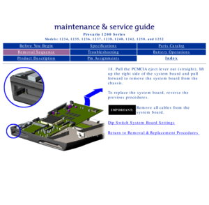 Page 76Compaq Presario Series Maintenance and Service Guide 
United States     December 6, 2002
Presario 1200 Series
Models: 1234, 1235, 1236, 1237, 1238, 1240, 1242, 1250, and 1252 
Before You BeginSpecificationsParts Catalog
Removal SequenceTroubleshootingBattery Operations
Product DescriptionPin AssignmentsIndex
18. Pull the PCMCIA eject lever out (straight), lift 
up the right side of the system board and pull 
forward to remove the system board from the 
chassis.
To replace the system board, reverse the...