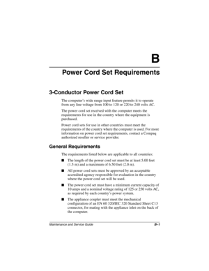 Page 154Maintenance and Service GuideB–1
B
Power Cord Set Requirements
3-Conductor Power Cord Set
The computer’s wide range input feature permits it to operate 
from any line voltage from 100 to 120 or 220 to 240 volts AC.
The power cord set received with the computer meets the 
requirements for use in the country where the equipment is 
purchased.
Power cord sets for use in other countries must meet the 
requirements of the country where the computer is used. For more 
information on power cord set...