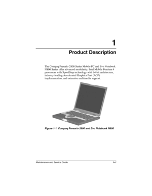 Page 6Maintenance and Service Guide1–1
1
Product Description
The Compaq Presario 2800 Series Mobile PC and Evo Notebook 
N800 Series offer advanced modularity, Intel Mobile Pentium 4 
processors with SpeedStep technology with 64-bit architecture, 
industry-leading Accelerated Graphics Port (AGP) 
implementation, and extensive multimedia support.
Figure 1-1. Compaq Presario 2800 and Evo Notebook N800
268135-002.book  Page 1  Thursday, October 24, 2002  4:10 PM 