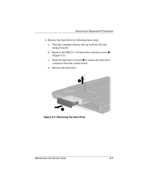 Page 85Removal and Replacement Procedures
Maintenance and Service Guide5–7
6. Remove the hard drive by following these steps:
a. Turn the computer bottom side up with the left side 
facing forward.
b. Remove the PM3.0 × 4.0 hard drive retention screw 
1 
(Figure 5-5).
c. Slide the hard drive forward 
2 to unseat the hard drive 
connector from the system board.
d. Remove the hard drive.
Figure 5-5. Removing the Hard Drive
268135-002.book  Page 7  Thursday, October 24, 2002  4:10 PM 