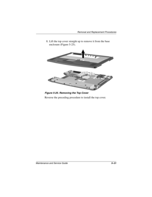 Page 109Removal and Replacement Procedures
Maintenance and Service Guide5–31
8. Lift the top cover straight up to remove it from the base 
enclosure (Figure 5-25).
Figure 5-25. Removing the Top Cover
Reverse the preceding procedure to install the top cover.
307503-002.book  Page 31  Thursday, January 30, 2003  1:04 PM 