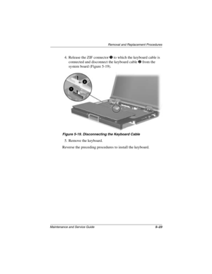 Page 101Removal and Replacement Procedures
Maintenance and Service Guide5–23
4. Release the ZIF connector 1 to which the keyboard cable is 
connected and disconnect the keyboard cable 
2 from the 
system board (Figure 5-19).
Figure 5-19. Disconnecting the Keyboard Cable
5. Remove the keyboard.
Reverse the preceding procedures to install the keyboard.
272638-001.book  Page 23  Thursday, July 25, 2002  4:21 PM 