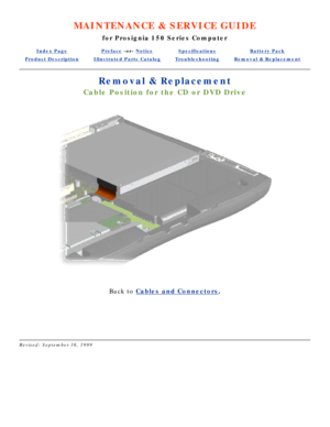 Page 16MAINTENANCE & SERVICE GUIDE
for Prosignia 150 Series Computer
Index PagePreface -or- NoticeSpecificationsBattery Pack
Product DescriptionIllustrated Parts CatalogTroubleshootingRemoval & Replacement
Removal & Replacement
Cable Position for the CD or DVD Drive
 
Back to  Cables and Connectors .
 
 
Revised: September 16, 1999 