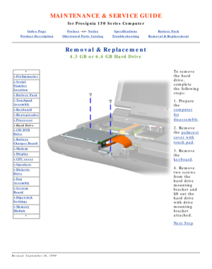 Page 25MAINTENANCE & SERVICE GUIDE
for Prosignia 150 Series Computer
Index PagePreface -or- NoticeSpecificationsBattery Pack
Product DescriptionIllustrated Parts CatalogTroubleshootingRemoval & Replacement
Removal & Replacement
4.3 GB or 6.4 GB Hard Drive
*
>Preliminaries
>Serial
Number
Location
>Battery Pack
>Touchpad
Assembly
>Keyboard
>Heatspreader
>Processor
>Hard Drive
>CD/DVD
Drive
>Battery
Charger Board
>Modem
>Display
>CPU cover
>Speakers
>Diskette
Drive
>Fan
Assembly
>System
Board
>Dipswitch
Settings...