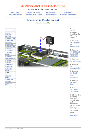 Page 33MAINTENANCE & SERVICE GUIDE
for Prosignia 150 Series Computer
Index PagePreface -or- NoticeSpecificationsBattery Pack
Product DescriptionIllustrated Parts CatalogTroubleshootingRemoval & Replacement
Removal & Replacement
Fan Assembly
*
>Preliminaries
>Serial
Number
Location
>Battery Pack
>Touchpad
Assembly
>Keyboard
>Heatspreader
>Processor
>Hard Drive
>CD/DVD
Drive
>Battery
Charger Board
>Modem
>Display
>CPU cover
>Speakers
>Diskette
Drive
>Fan 
Assembly
>System
Board
>Dipswitch
Settings
>Memory
Module...