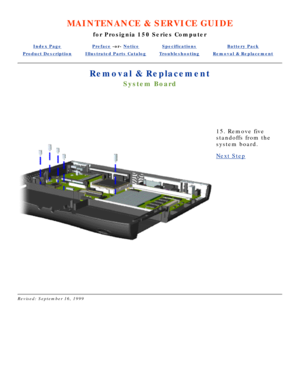 Page 35MAINTENANCE & SERVICE GUIDE
for Prosignia 150 Series Computer
Index PagePreface -or- NoticeSpecificationsBattery Pack
Product DescriptionIllustrated Parts CatalogTroubleshootingRemoval & Replacement
Removal & Replacement
System Board
  
 
15. Remove five 
standoffs from the 
system board.
Next Step
 
Revised: September 16, 1999 
