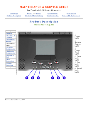 Page 42MAINTENANCE & SERVICE GUIDE
for Prosignia 150 Series Computer
Index PagePreface -or- NoticeSpecificationsBattery Pack
Product DescriptionIllustrated Parts CatalogTroubleshootingRemoval & Replacement
Product Description
Front Bezel Lights
*
>Models
>Features &
Controls
>Front Bezel
Buttons
>Front Bezel 
Lights
>Left Side
Components
>Right side
Components
>Bottom of
Unit
>Rear
Connectors
>Power
Managing
*
   
1. 
Power 
Light 
2. 
Battery 
Charge 
Light 
3. 
Power 
Cord 
Light 
4. Num 
Lock 
Light 
5. Cap...