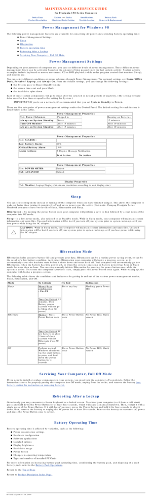 Page 46MAINTENANCE & SERVICE GUIDE
for Prosignia 150 Series Computer
Index PagePreface -or- NoticeSpecificationsBattery Pack
Product DescriptionIllustrated Parts CatalogTroubleshootingRemoval & Replacement
Power Management for Windows 98
The following power management features are available for conserving AC \
power and extending battery operating time:
Power Management Settings
l   
Sleepl   
Hibernationl   
Battery operating timel   
Rebooting After a Lockupl   
Servicing Your Computer - Full Off Model...