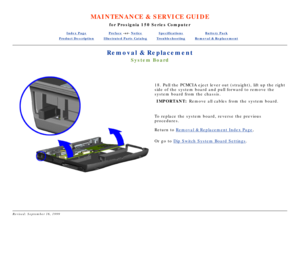 Page 47MAINTENANCE & SERVICE GUIDE
for Prosignia 150 Series Computer
Index PagePreface -or- NoticeSpecificationsBattery Pack
Product DescriptionIllustrated Parts CatalogTroubleshootingRemoval & Replacement
Removal & Replacement
System Board
 
18. Pull the PCMCIA eject lever out (straight), lift up the right 
side of the system board and pull forward to remove the 
system board from the chassis.
IMPORTANT: Remove all cables from the system board.
To replace the system board, reverse the previous 
procedures....
