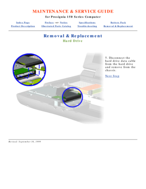 Page 60MAINTENANCE & SERVICE GUIDE
for Prosignia 150 Series Computer
Index PagePreface -or- NoticeSpecificationsBattery Pack
Product DescriptionIllustrated Parts CatalogTroubleshootingRemoval & Replacement
Removal & Replacement
Hard Drive
 
5. Disconnect the 
hard drive data cable 
from the hard drive 
and remove from the 
chassis.
Next Step
 
Revised: September 16, 1999 
