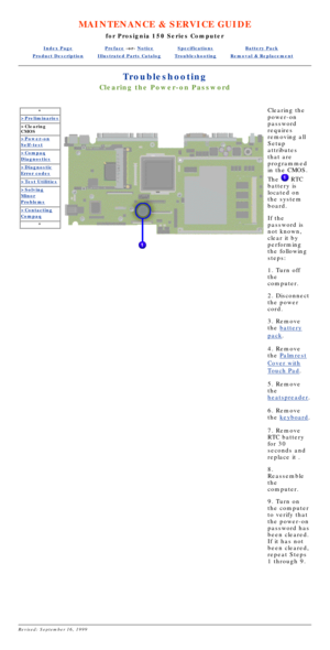 Page 67MAINTENANCE & SERVICE GUIDE
for Prosignia 150 Series Computer
Index PagePreface -or- NoticeSpecificationsBattery Pack
Product DescriptionIllustrated Parts CatalogTroubleshootingRemoval & Replacement
Troubleshooting
Clearing the Power-on Password
*
>Preliminaries
>Clearing 
CMOS
>Power-on
Self-test
>Compaq
Diagnostics
>Diagnostic
Error codes
>Test Utilities
>Solving
Minor
Problems
>Contacting
Compaq
*
 
Clearing the 
power-on 
password 
requires 
removing all 
Setup 
attributes 
that are 
programmed 
in...