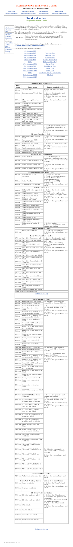 Page 70MAINTENANCE & SERVICE GUIDE
for Prosignia 150 Series Computer
Index PagePreface -or- NoticeSpecificationsBattery Pack
Product DescriptionIllustrated Parts CatalogTroubleshootingRemoval & Replacement
Troubleshooting
Diagnostic Error Codes
*
>Preliminaries
>Clearing
CMOS
>Power-on
Self-test
>Compaq
Diagnostics
>Diagnostic 
Error codes
>Test Utilities
>Solving
Minor
Problems
>Contacting
Compaq
*
Diagnostic error codes occur if the system recognizes a problem while 
running the Compaq Diagnostic program....
