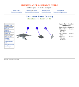 Page 94MAINTENANCE & SERVICE GUIDE
for Prosignia 150 Series Computer
Index PagePreface -or- NoticeSpecificationsBattery Pack
Product DescriptionIllustrated Parts CatalogTroubleshootingRemoval & Replacement
Illustrated Parts Catalog
Miscellaneous Hardware Kit
*
>System Unit
>Mass Storage
Devices
>Board
Components
>Cable Kit
>Hardware Kit
>Plastics Kit
>Display
Assembly
>Miscellaneous
Parts
>Documentation
& Software
*
Spare Part Number:
346853-001
Description Quantity
1 Hard Drive 
Mounting 
Bracket 1 each
2 LCD...