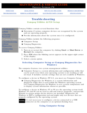 Page 101MAINTENANCE & SERVICE GUIDE
PROSIGNIA NOTEBOOK 170
INDEX PAGELEGAL NOTICEHOW TO USE THIS GUIDEPRODUCT DESCRIPTION
TROUBLESHOOTINGREMOVAL & REPLACEMENTILLUSTRATED PARTS CATALOGSPECIFICATIONS
Troubleshooting
Compaq Utilities & F10 Setup
>Preliminaries
>POST
>Clearing
Password
>Compaq Utilities
>Troubleshooting
without
Diagnostics
>Contacting
Compaq
Compaq Utilities contain several functions thatDetermine if various computer devices are recognized by the system 
and are operating properly.
l   
Provide...