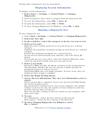 Page 104Testing other components may be inconclusive.
Displaying System Information
To display system information:Select Start -> Settings -> Control Panel -> Compaq 
Diagnostics
1.  
Select Categories, then select a category from the drop-down list.2.  
To save the information, select  File -> Save As.3.  
To print the information, select  File -> Print.4.  
To close Compaq Diagnostics for Windows, select  File -> Exit.5.  
Running a Diagnostic Test
To run a diagnostic test:Select  Start ->Settings -> Control...