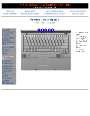 Page 35MAINTENANCE & SERVICE GUIDE
PROSIGNIA NOTEBOOK 170
INDEX PAGELEGAL NOTICEHOW TO USE THIS GUIDEPRODUCT DESCRIPTION
TROUBLESHOOTINGREMOVAL & REPLACEMENTILLUSTRATED PARTS CATALOGSPECIFICATIONS
Product Description
Front Bezel Lights
>Models
>Features &
Controls
>Front Bezel
Buttons:
Pointing Stick
Model
>Front Bezel
Buttons:
TouchPad
Model
>Front Bezel 
Lights
>Left Side
Components
>Right side
Components
>Bottom of
Unit
>Rear
Connectors
>Power
Management
 
1. Hard drive 
light 
2. MultiBay 
drive light 
3....