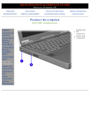 Page 36MAINTENANCE & SERVICE GUIDE
PROSIGNIA NOTEBOOK 170
INDEX PAGELEGAL NOTICEHOW TO USE THIS GUIDEPRODUCT DESCRIPTION
TROUBLESHOOTINGREMOVAL & REPLACEMENTILLUSTRATED PARTS CATALOGSPECIFICATIONS
Product Description
Left Side Components
>Models
>Features &
Controls
>Front Bezel
Buttons:
Pointing
Stick Model
>Front Bezel
Buttons:
TouchPad
Model
>Front Bezel
Lights
>Left Side 
Components
>Right side
Components
>Bottom of
Unit
>Rear
Connectors
>Power
Management
  
 
1.Composite 
TV 
connector
2. Cable lock...