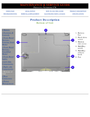 Page 38MAINTENANCE & SERVICE GUIDE
PROSIGNIA NOTEBOOK 170
INDEX PAGELEGAL NOTICEHOW TO USE THIS GUIDEPRODUCT DESCRIPTION
TROUBLESHOOTINGREMOVAL & REPLACEMENTILLUSTRATED PARTS CATALOGSPECIFICATIONS
Product Description
Bottom of Unit
>Models
>Features &
Controls
>Front Bezel
Buttons:
Pointing Stick
Model
>Front Bezel
Buttons:
TouchPad
Model
>Front Bezel
Lights
>Left Side
Components
>Right side
Components
>Bottom of 
Unit
>Rear
Connectors
>Power
Management
  
1.
Battery 
bay
2. Hard drive 
screw
3. Modem 
slot...