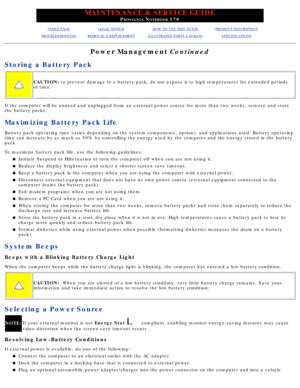 Page 41MAINTENANCE & SERVICE GUIDE
PROSIGNIA NOTEBOOK 170
INDEX PAGELEGAL NOTICEHOW TO USE THIS GUIDEPRODUCT DESCRIPTION
TROUBLESHOOTINGREMOVAL & REPLACEMENTILLUSTRATED PARTS CATALOGSPECIFICATIONS
Power Management Continued
Storing a Battery Pack
CAUTION:  to prevent damage to a battery pack, do not expose it to high temperatu\
res for extended periods
of time.
If the computer will be unused and unplugged from an external power sour\
ce for more than two weeks, remove and store 
the battery packs.
Maximizing...