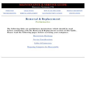 Page 45MAINTENANCE & SERVICE GUIDE
PROSIGNIA NOTEBOOK 170
INDEX PAGELEGAL NOTICEHOW TO USE THIS GUIDEPRODUCT DESCRIPTION
TROUBLESHOOTINGREMOVAL & REPLACEMENTILLUSTRATED PARTS CATALOGSPECIFICATIONS
Removal & Replacement
Preliminaries
The following links are preliminary instructions which should be read 
before continuing with the Removal & Replacement section of this Guide. 
Please read the following pages before servicing your computer:
Electrostatic Discharge
Service Considerations
Cables & Connectors...