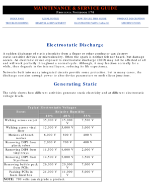 Page 46MAINTENANCE & SERVICE GUIDE
PROSIGNIA NOTEBOOK 170
INDEX PAGELEGAL NOTICEHOW TO USE THIS GUIDEPRODUCT DESCRIPTION
TROUBLESHOOTINGREMOVAL & REPLACEMENTILLUSTRATED PARTS CATALOGSPECIFICATIONS
Electrostatic Discharge
A sudden discharge of static electricity from a finger or other conducto\
r can destroy 
static-sensitive devices or microcircuitry. Often the spark is neither f\
elt nor heard, but damage 
occurs. An electronic device exposed to electrostatic discharge (ESD) \
may not be affected at all 
and...