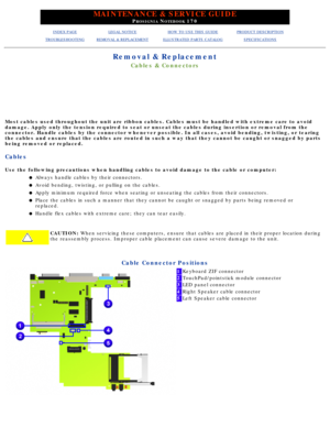 Page 49MAINTENANCE & SERVICE GUIDE
PROSIGNIA NOTEBOOK 170
INDEX PAGELEGAL NOTICEHOW TO USE THIS GUIDEPRODUCT DESCRIPTION
TROUBLESHOOTINGREMOVAL & REPLACEMENTILLUSTRATED PARTS CATALOGSPECIFICATIONS
Removal & Replacement
Cables & Connectors
Most cables used throughout the unit are ribbon cables. Cables must be h\
andled with extreme care to avoid 
damage. Apply only the tension required to seat or unseat the cables dur\
ing insertion or removal from the 
connector. Handle cables by the connector whenever...