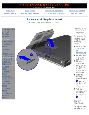 Page 53MAINTENANCE & SERVICE GUIDE
PROSIGNIA NOTEBOOK 170
INDEX PAGELEGAL NOTICEHOW TO USE THIS GUIDEPRODUCT DESCRIPTION
TROUBLESHOOTINGREMOVAL & REPLACEMENTILLUSTRATED PARTS CATALOGSPECIFICATIONS
Removal & Replacement
Removing the Battery Pack
>Preliminaries
>Serial
Number
Location
>Battery Pack
>Hard Drive
>MultiBay
Drive
>Modem,
NIC, or
Combo cards
>RTC battery
>Keyboard
>Memory
Expansion
>Switch
Cover
>Display
Panel
Assembly
>CPU cover
>Voltage
Converter
Board
>System
Board
>RJ Jacks &
Infrared
Board
There...