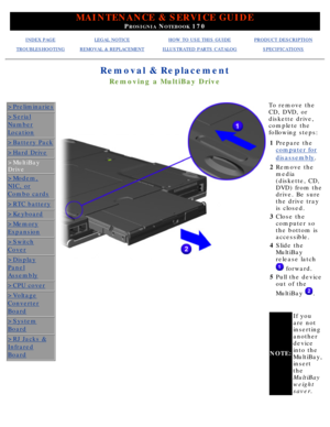 Page 56MAINTENANCE & SERVICE GUIDE
PROSIGNIA NOTEBOOK 170
INDEX PAGELEGAL NOTICEHOW TO USE THIS GUIDEPRODUCT DESCRIPTION
TROUBLESHOOTINGREMOVAL & REPLACEMENTILLUSTRATED PARTS CATALOGSPECIFICATIONS
Removal & Replacement
Removing a MultiBay Drive
>Preliminaries
>Serial
Number
Location
>Battery Pack
>Hard Drive
>MultiBay 
Drive
>Modem,
NIC, or
Combo cards
>RTC battery
>Keyboard
>Memory
Expansion
>Switch
Cover
>Display
Panel
Assembly
>CPU cover
>Voltage
Converter
Board
>System
Board
>RJ Jacks &
Infrared
Board
 
To...