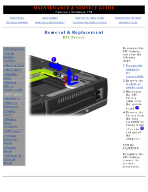 Page 59MAINTENANCE & SERVICE GUIDE
PROSIGNIA NOTEBOOK 170
INDEX PAGELEGAL NOTICEHOW TO USE THIS GUIDEPRODUCT DESCRIPTION
TROUBLESHOOTINGREMOVAL & REPLACEMENTILLUSTRATED PARTS CATALOGSPECIFICATIONS
Removal & Replacement
RTC Battery
>Preliminaries
>Serial
Number
Location
>Battery Pack
>Hard Drive
>MultiBay
Drive
>Modem,
NIC, or
Combo cards
>RTC battery
>Keyboard
>Memory
Expansion
>Switch
Cover
>Display
Panel
Assembly
>CPU cover
>Voltage
Converter
Board
>System
Board
>RJ Jacks &
Infrared
Board
To remove the 
RTC...