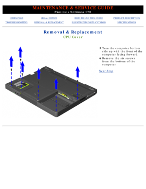 Page 77MAINTENANCE & SERVICE GUIDE
PROSIGNIA NOTEBOOK 170
INDEX PAGELEGAL NOTICEHOW TO USE THIS GUIDEPRODUCT DESCRIPTION
TROUBLESHOOTINGREMOVAL & REPLACEMENTILLUSTRATED PARTS CATALOGSPECIFICATIONS
Removal & Replacement
CPU Cover
5Turn the computer bottom 
side up with the front of the 
computer facing forward.
6 Remove the six screws 
from the bottom of the 
computer
Next Step
  
