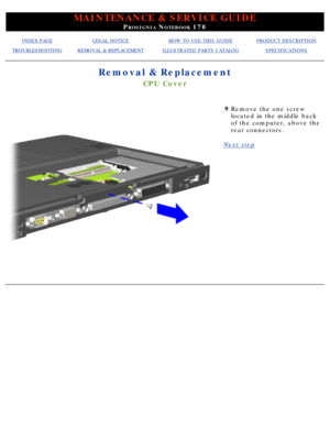 Page 79MAINTENANCE & SERVICE GUIDE
PROSIGNIA NOTEBOOK 170
INDEX PAGELEGAL NOTICEHOW TO USE THIS GUIDEPRODUCT DESCRIPTION
TROUBLESHOOTINGREMOVAL & REPLACEMENTILLUSTRATED PARTS CATALOGSPECIFICATIONS
Removal & Replacement
CPU Cover
9Remove the one screw 
located in the middle back 
of the computer, above the 
rear connectors.
Next step
  