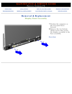 Page 81MAINTENANCE & SERVICE GUIDE
PROSIGNIA NOTEBOOK 170
INDEX PAGELEGAL NOTICEHOW TO USE THIS GUIDEPRODUCT DESCRIPTION
TROUBLESHOOTINGREMOVAL & REPLACEMENTILLUSTRATED PARTS CATALOGSPECIFICATIONS
Removal & Replacement
Display Panel Assembly
7Position the computer so 
the rear panel faces 
forward.
8 Remove the two bottom 
clutch screws that secure 
the display assembly to the 
base assembly.
Next Step
 
  