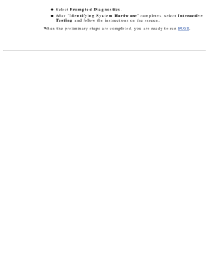 Page 94Select Prompted  Diagnostics .l   
After Identifying System Hardware  completes, select Interactive
Testing  and follow the instructions on the screen.l   
When the preliminary steps are completed, you are ready to run  POST.
  