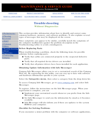 Page 110MAINTENANCE & SERVICE GUIDE
PROSIGNIA NOTEBOOK 190
INDEX PAGEPRODUCT DESCRIPTIONLEGAL NOTICEHOW TO USE THIS GUIDE
REMOVAL & REPLACEMENTILLUSTRATED PARTS CATALOGTROUBLESHOOTINGSPECIFICATIONS
Troubleshooting
Without Diagnostics
>Preliminaries
>Clearing
Password
>POST
>Compaq
Utilities
>Troubleshooting 
without 
Diagnostics
>Contacting
CompaqThis section provides information about how to identify and correct some\
 
common hardware, memory, and software problems. It also explains several\
 
types of...