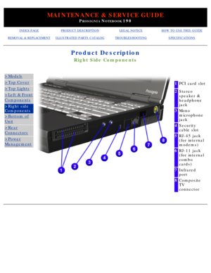 Page 41MAINTENANCE & SERVICE GUIDE
PROSIGNIA NOTEBOOK 190
INDEX PAGEPRODUCT DESCRIPTIONLEGAL NOTICEHOW TO USE THIS GUIDE
REMOVAL & REPLACEMENTILLUSTRATED PARTS CATALOGTROUBLESHOOTINGSPECIFICATIONS
Product Description
Right Side Components
>Models
>Top Cover
>Top Lights
>Left & Front
Components
>Right side 
Components
>Bottom of
Unit
>Rear
Connectors
>Power
Management
 
1PCI card slot
2Stereo 
speaker & 
headphone 
jack
3Mono 
microphone 
jack
4Security 
cable slot
5RJ-45 jack 
(for internal 
modems)
6RJ-11 jack...